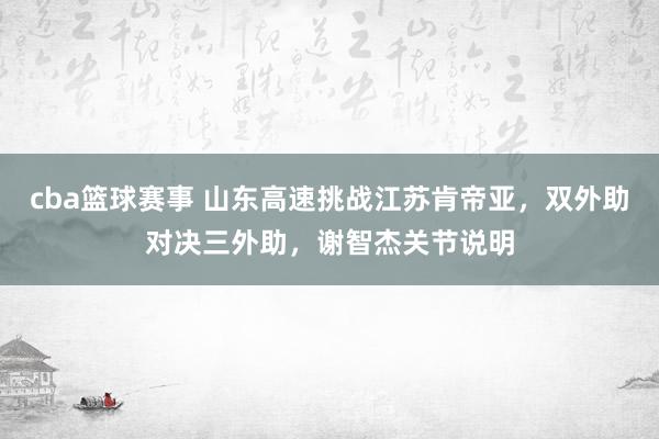 cba篮球赛事 山东高速挑战江苏肯帝亚，双外助对决三外助，谢智杰关节说明