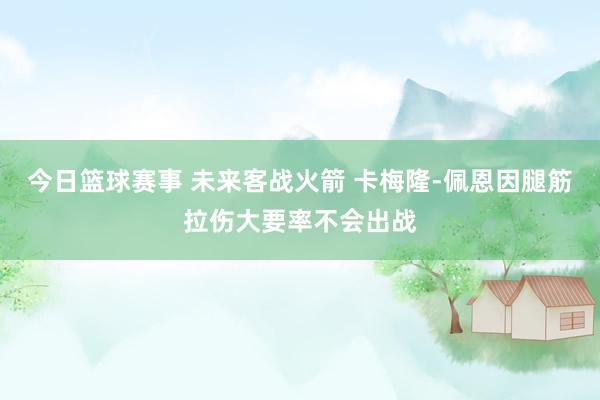 今日篮球赛事 未来客战火箭 卡梅隆-佩恩因腿筋拉伤大要率不会出战