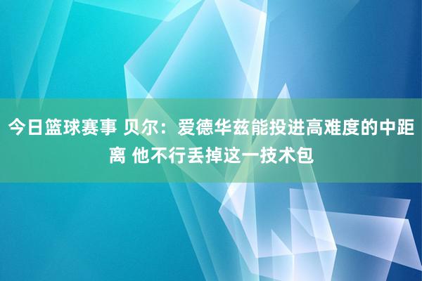 今日篮球赛事 贝尔：爱德华兹能投进高难度的中距离 他不行丢掉这一技术包