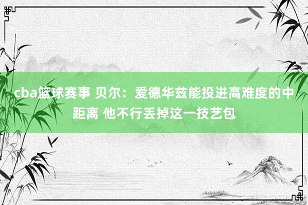 cba篮球赛事 贝尔：爱德华兹能投进高难度的中距离 他不行丢掉这一技艺包