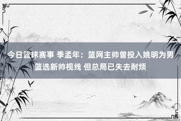 今日篮球赛事 季孟年：篮网主帅曾投入姚明为男篮选新帅视线 但总局已失去耐烦