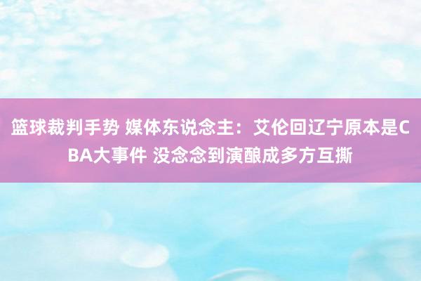 篮球裁判手势 媒体东说念主：艾伦回辽宁原本是CBA大事件 没念念到演酿成多方互撕