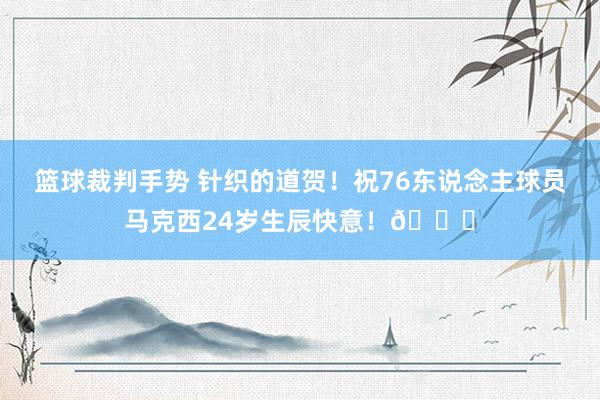 篮球裁判手势 针织的道贺！祝76东说念主球员马克西24岁生辰快意！🎂