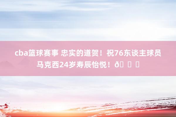 cba篮球赛事 忠实的道贺！祝76东谈主球员马克西24岁寿辰怡悦！🎂