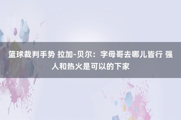 篮球裁判手势 拉加-贝尔：字母哥去哪儿皆行 强人和热火是可以的下家