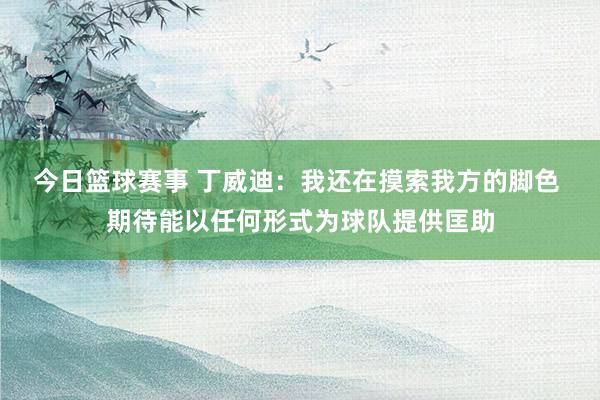 今日篮球赛事 丁威迪：我还在摸索我方的脚色 期待能以任何形式为球队提供匡助