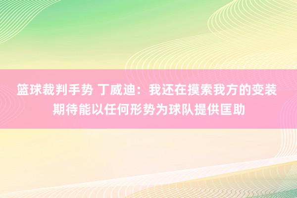 篮球裁判手势 丁威迪：我还在摸索我方的变装 期待能以任何形势为球队提供匡助