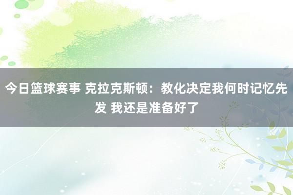 今日篮球赛事 克拉克斯顿：教化决定我何时记忆先发 我还是准备好了