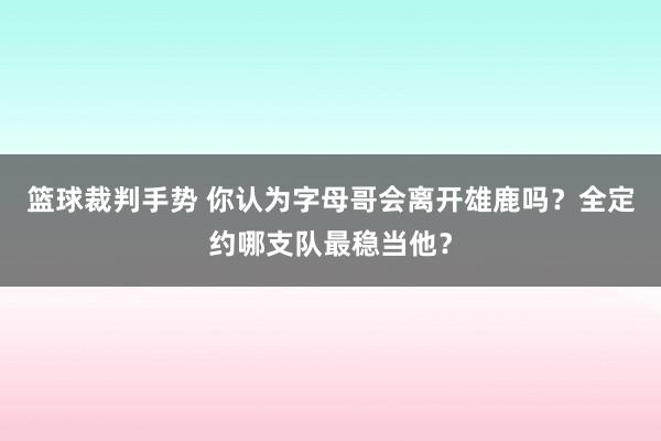 篮球裁判手势 你认为字母哥会离开雄鹿吗？全定约哪支队最稳当他？