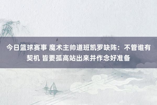 今日篮球赛事 魔术主帅道班凯罗缺阵：不管谁有契机 皆要孤高站出来并作念好准备