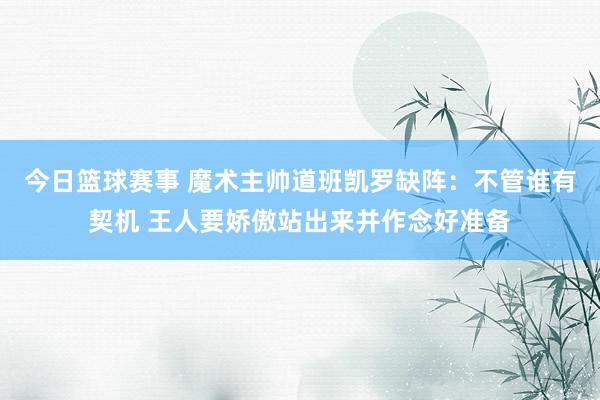 今日篮球赛事 魔术主帅道班凯罗缺阵：不管谁有契机 王人要娇傲站出来并作念好准备