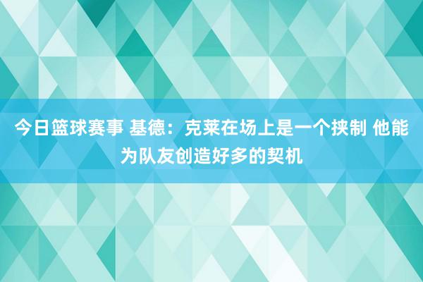 今日篮球赛事 基德：克莱在场上是一个挟制 他能为队友创造好多的契机