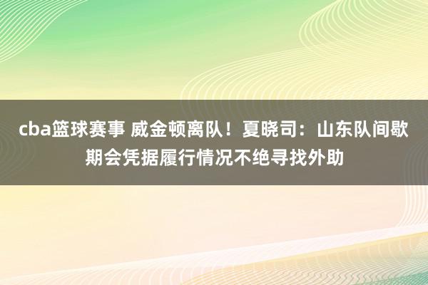 cba篮球赛事 威金顿离队！夏晓司：山东队间歇期会凭据履行情况不绝寻找外助