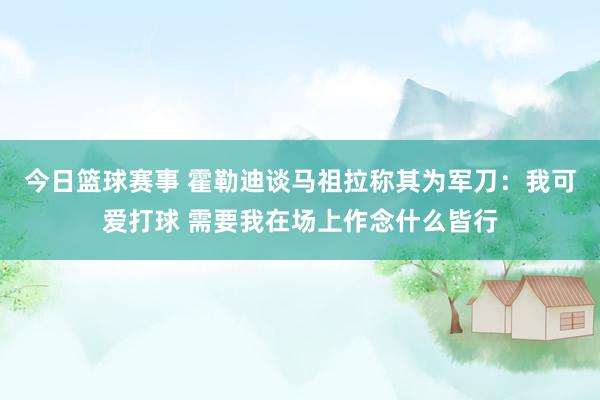 今日篮球赛事 霍勒迪谈马祖拉称其为军刀：我可爱打球 需要我在场上作念什么皆行