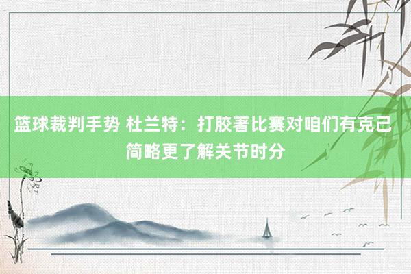 篮球裁判手势 杜兰特：打胶著比赛对咱们有克己 简略更了解关节时分