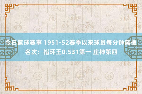 今日篮球赛事 1951-52赛季以来球员每分钟篮板名次：指环王0.531第一 庄神第四