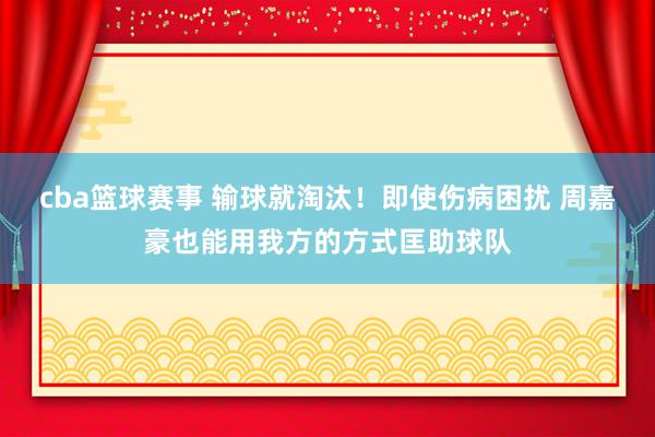 cba篮球赛事 输球就淘汰！即使伤病困扰 周嘉豪也能用我方的方式匡助球队