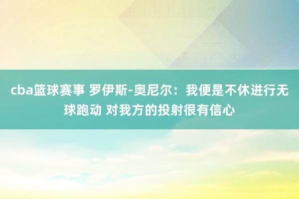 cba篮球赛事 罗伊斯-奥尼尔：我便是不休进行无球跑动 对我方的投射很有信心