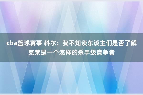 cba篮球赛事 科尔：我不知谈东谈主们是否了解克莱是一个怎样的杀手级竞争者