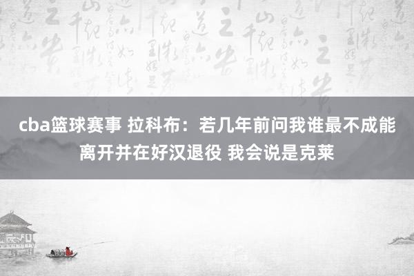 cba篮球赛事 拉科布：若几年前问我谁最不成能离开并在好汉退役 我会说是克莱