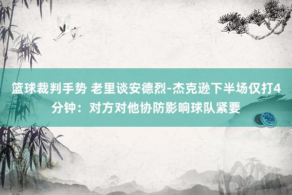 篮球裁判手势 老里谈安德烈-杰克逊下半场仅打4分钟：对方对他协防影响球队紧要