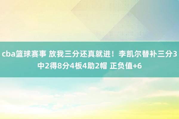 cba篮球赛事 放我三分还真就进！李凯尔替补三分3中2得8分4板4助2帽 正负值+6