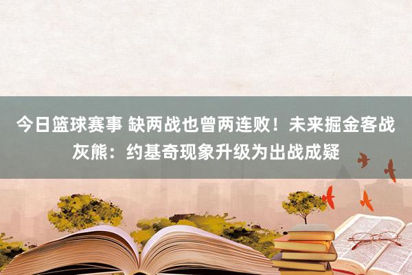 今日篮球赛事 缺两战也曾两连败！未来掘金客战灰熊：约基奇现象升级为出战成疑