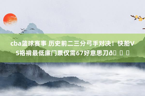 cba篮球赛事 历史前二三分弓手对决！快船VS袼褙最低廉门票仅需67好意思刀👀