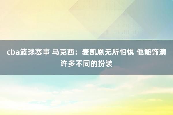 cba篮球赛事 马克西：麦凯恩无所怕惧 他能饰演许多不同的扮装