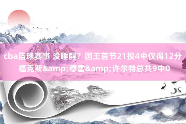 cba篮球赛事 没睡醒？国王首节21投4中仅得12分 福克斯&穆雷&许尔特总共9中0