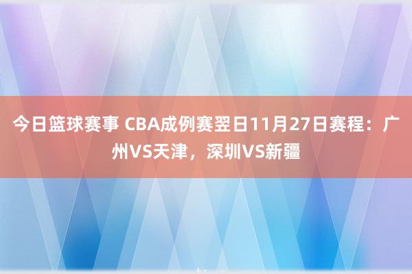 今日篮球赛事 CBA成例赛翌日11月27日赛程：广州VS天津，深圳VS新疆