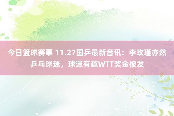 今日篮球赛事 11.27国乒最新音讯：李玫瑾亦然乒乓球迷，球迷有趣WTT奖金披发