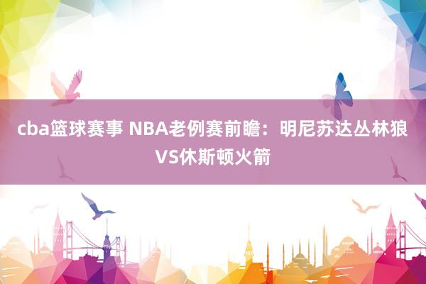 cba篮球赛事 NBA老例赛前瞻：明尼苏达丛林狼VS休斯顿火箭