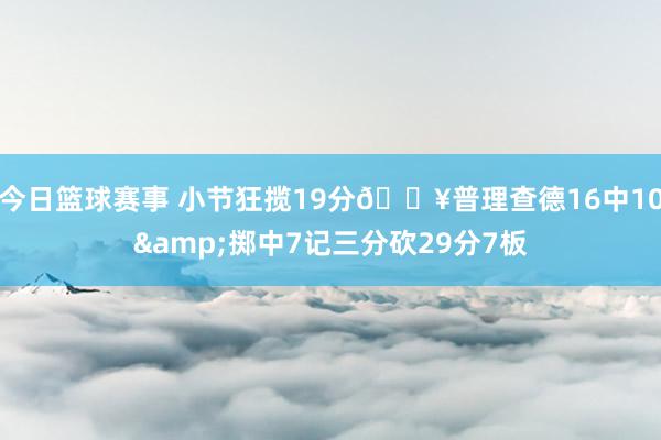 今日篮球赛事 小节狂揽19分💥普理查德16中10&掷中7记三分砍29分7板