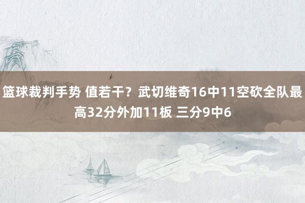 篮球裁判手势 值若干？武切维奇16中11空砍全队最高32分外加11板 三分9中6