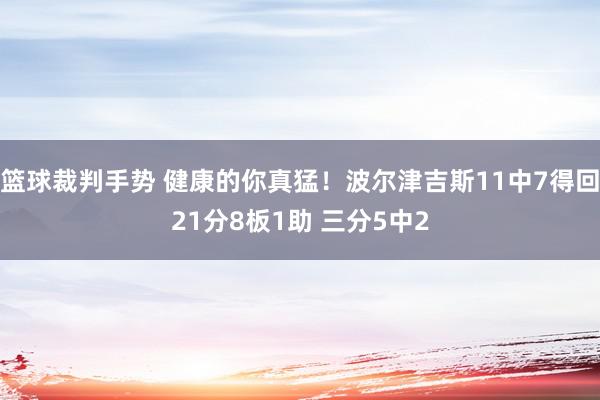 篮球裁判手势 健康的你真猛！波尔津吉斯11中7得回21分8板1助 三分5中2