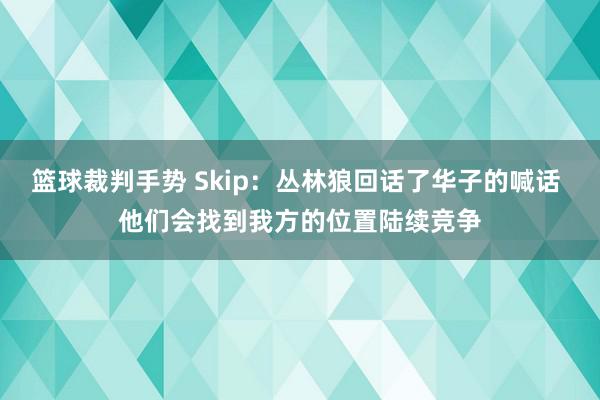 篮球裁判手势 Skip：丛林狼回话了华子的喊话 他们会找到我方的位置陆续竞争