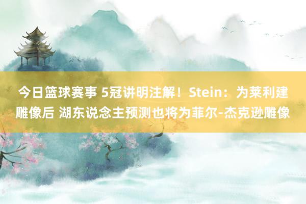 今日篮球赛事 5冠讲明注解！Stein：为莱利建雕像后 湖东说念主预测也将为菲尔-杰克逊雕像