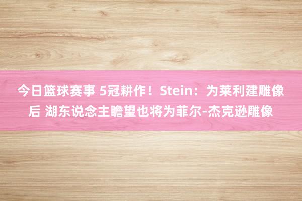 今日篮球赛事 5冠耕作！Stein：为莱利建雕像后 湖东说念主瞻望也将为菲尔-杰克逊雕像