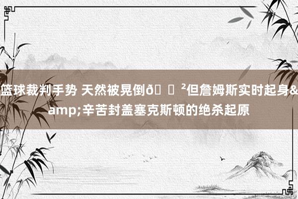 篮球裁判手势 天然被晃倒😲但詹姆斯实时起身&辛苦封盖塞克斯顿的绝杀起原