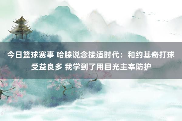 今日篮球赛事 哈滕说念接适时代：和约基奇打球受益良多 我学到了用目光主宰防护