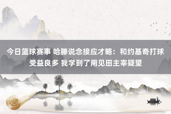 今日篮球赛事 哈滕说念接应才略：和约基奇打球受益良多 我学到了用见田主宰疑望