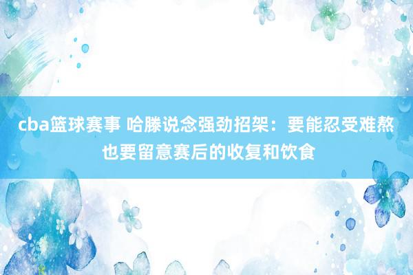 cba篮球赛事 哈滕说念强劲招架：要能忍受难熬 也要留意赛后的收复和饮食