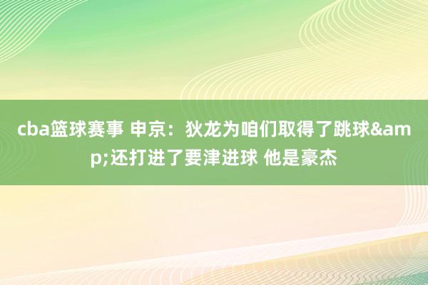 cba篮球赛事 申京：狄龙为咱们取得了跳球&还打进了要津进球 他是豪杰