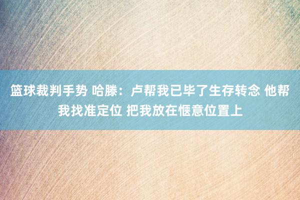 篮球裁判手势 哈滕：卢帮我已毕了生存转念 他帮我找准定位 把我放在惬意位置上