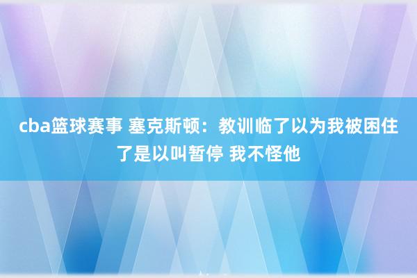 cba篮球赛事 塞克斯顿：教训临了以为我被困住了是以叫暂停 我不怪他