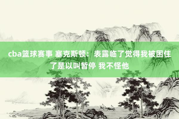 cba篮球赛事 塞克斯顿：表露临了觉得我被困住了是以叫暂停 我不怪他