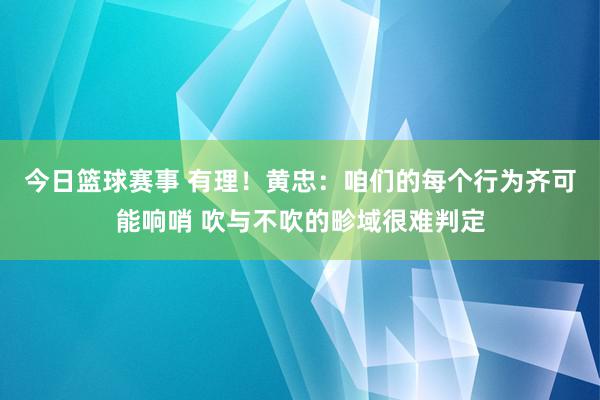 今日篮球赛事 有理！黄忠：咱们的每个行为齐可能响哨 吹与不吹的畛域很难判定