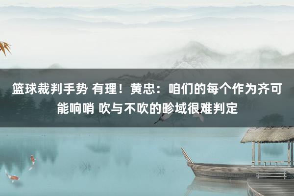 篮球裁判手势 有理！黄忠：咱们的每个作为齐可能响哨 吹与不吹的畛域很难判定