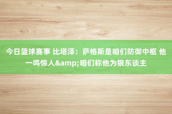 今日篮球赛事 比塔泽：萨格斯是咱们防御中枢 他一鸣惊人&咱们称他为狼东谈主